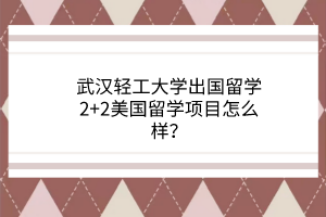 武漢輕工大學出國留學2+2美國留學項目怎么樣？
