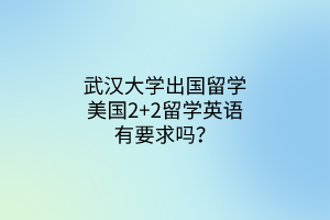 武漢大學(xué)出國留學(xué)美國2+2留學(xué)英語有要求嗎？