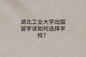 湖北工業(yè)大學(xué)出國留學(xué)該如何選擇學(xué)校？