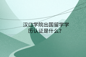 漢口學院出國留學學歷認證是什么？