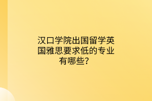 漢口學(xué)院出國(guó)留學(xué)英國(guó)雅思要求低的專業(yè)有哪些？