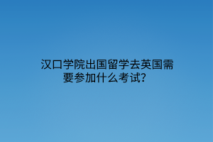 漢口學(xué)院出國留學(xué)去英國需要參加什么考試？