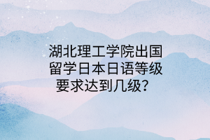 湖北理工學(xué)院出國留學(xué)日本日語等級(jí)要求達(dá)到幾級(jí)？