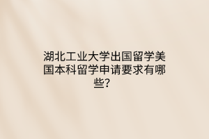 湖北工業(yè)大學(xué)出國(guó)留學(xué)美國(guó)本科留學(xué)申請(qǐng)要求有哪些？