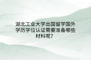 湖北工業(yè)大學(xué)出國留學(xué)國外學(xué)歷學(xué)位認(rèn)證需要準(zhǔn)備哪些材料呢？