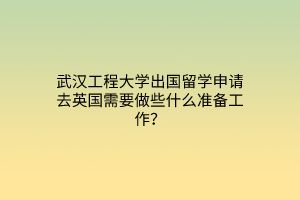 武漢工程大學(xué)出國留學(xué)申請去英國需要做些什么準(zhǔn)備工作？