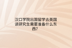漢口學(xué)院出國留學(xué)去英國讀研究生需要準(zhǔn)備什么東西？