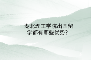 湖北理工學院出國留學都有哪些優(yōu)勢？