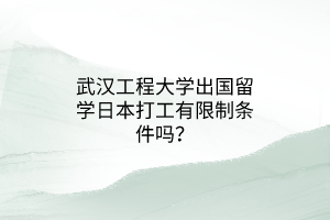 武漢工程大學(xué)出國留學(xué)日本打工有限制條件嗎？