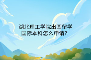 湖北理工學(xué)院出國(guó)留學(xué)國(guó)際本科怎么申請(qǐng)？