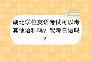 湖北學(xué)位英語考試可以考其他語種嗎？能考日語嗎？