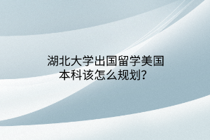 湖北大學(xué)出國留學(xué)美國本科該怎么規(guī)劃？