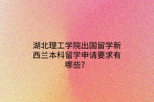 湖北理工學(xué)院出國留學(xué)新西蘭本科留學(xué)申請要求有哪些？