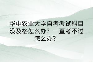 華中農(nóng)業(yè)大學(xué)自考考試科目沒及格怎么辦？一直考不過怎么辦？