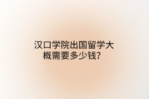 漢口學院出國留學大概需要多少錢？