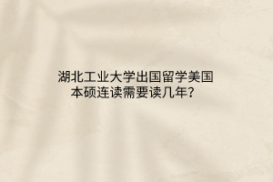 湖北工業(yè)大學(xué)出國留學(xué)美國本碩連讀需要讀幾年？