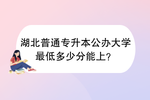 湖北普通專升本公辦大學(xué)最低多少分能上？