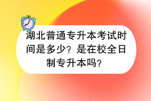 湖北普通專升本考試時間是多少？是在校全日制專升本嗎？