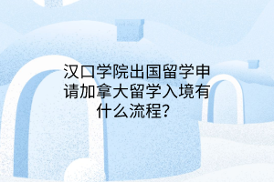 漢口學(xué)院出國(guó)留學(xué)申請(qǐng)加拿大留學(xué)入境有什么流程？