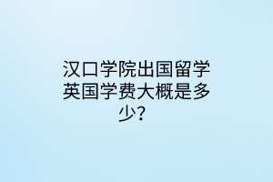 漢口學(xué)院出國(guó)留學(xué)英國(guó)學(xué)費(fèi)大概是多少？