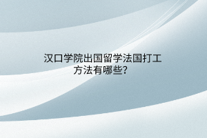 漢口學(xué)院出國(guó)留學(xué)法國(guó)打工方法有哪些？