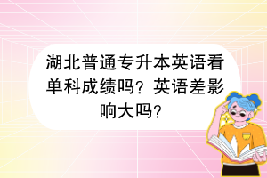 湖北普通專升本英語看單科成績嗎？英語差影響大嗎？