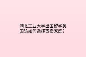湖北工業(yè)大學(xué)出國留學(xué)美國該如何選擇寄宿家庭？
