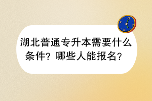 湖北普通專升本需要什么條件？哪些人能報(bào)名？