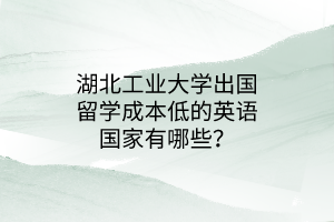湖北工業(yè)大學出國留學成本低的英語國家有哪些？