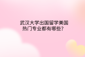 武漢大學(xué)出國(guó)留學(xué)美國(guó)熱門(mén)專業(yè)都有哪些？