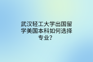 武漢輕工大學(xué)出國(guó)留學(xué)美國(guó)本科如何選擇專業(yè)？