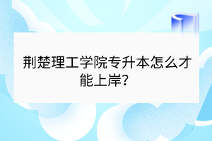 荊楚理工學院專升本怎么才能上岸？