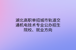 湖北高職單招城市軌道交通機(jī)電技術(shù)專業(yè)公辦招生院校、就業(yè)方向