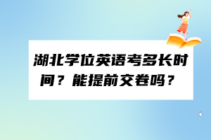 湖北學(xué)位英語考多長時(shí)間？能提前交卷嗎？