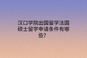 漢口學(xué)院出國留學(xué)法國碩士留學(xué)申請條件有哪些？