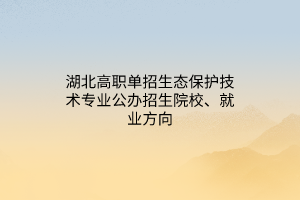 湖北高職單招生態(tài)保護(hù)技術(shù)專業(yè)公辦招生院校、就業(yè)方向