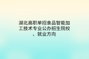 湖北高職單招食品智能加工技術(shù)專業(yè)公辦招生院校、就業(yè)方向