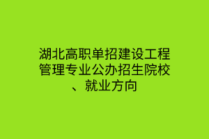 湖北高職單招建設(shè)工程管理專業(yè)公辦招生院校、就業(yè)方向