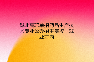 湖北高職單招藥品生產(chǎn)技術(shù)專業(yè)公辦招生院校、就業(yè)方向