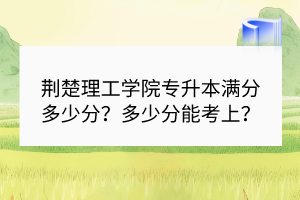 荊楚理工學(xué)院專升本滿分多少分？多少分能考上？