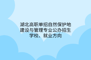 湖北高職單招自然保護(hù)地建設(shè)與管理專(zhuān)業(yè)公辦招生學(xué)校、就業(yè)方向