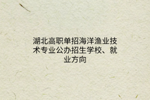 湖北高職單招海洋漁業(yè)技術(shù)專業(yè)公辦招生學(xué)校、就業(yè)方向