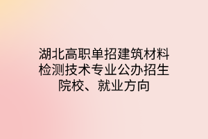 湖北高職單招建筑材料檢測技術(shù)專業(yè)公辦招生院校、就業(yè)方向