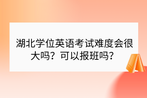 湖北學(xué)位英語考試難度會很大嗎？可以報(bào)班嗎？