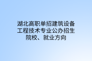 湖北高職單招建筑設(shè)備工程技術(shù)專業(yè)公辦招生院校、就業(yè)方向