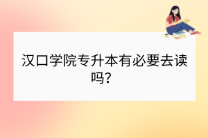漢口學(xué)院專升本有必要去讀嗎？