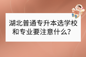 湖北普通專(zhuān)升本選學(xué)校和專(zhuān)業(yè)要注意什么？