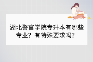 湖北警官學(xué)院專升本有哪些專業(yè)？有特殊要求嗎？