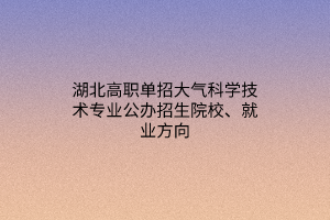 湖北高職單招大氣科學技術專業(yè)公辦招生院校、就業(yè)方向 湖北高職單招大氣科學技術專業(yè)公辦招生院校、就業(yè)方向