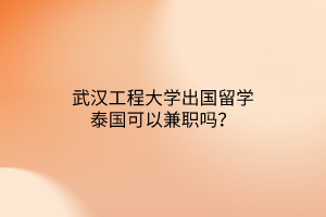 武漢工程大學(xué)出國留學(xué)泰國可以兼職嗎？
